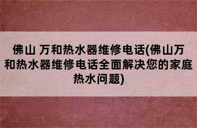 佛山 万和热水器维修电话(佛山万和热水器维修电话全面解决您的家庭热水问题)